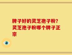 牌子好的灵芝孢子粉？灵芝孢子粉哪个牌子正宗