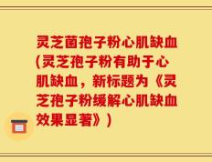 灵芝菌孢子粉心肌缺血(灵芝孢子粉有助于心肌缺血，新标题为《灵芝孢子粉缓解心肌缺血效果显著》)