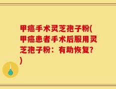 甲癌手术灵芝孢子粉(甲癌患者手术后服用灵芝孢子粉：有助恢复？)