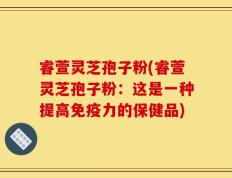 睿萱灵芝孢子粉(睿萱灵芝孢子粉：这是一种提高免疫力的保健品)