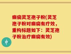 癫痫灵芝孢子粉(灵芝孢子粉对癫痫有疗效，重构标题如下：灵芝孢子粉治疗癫痫有效)