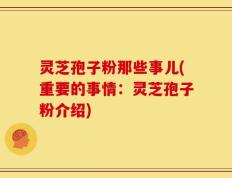 灵芝孢子粉那些事儿(重要的事情：灵芝孢子粉介绍)