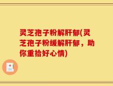 灵芝孢子粉解肝郁(灵芝孢子粉缓解肝郁，助你重拾好心情)