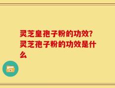 灵芝皇孢子粉的功效？灵芝孢子粉的功效是什么