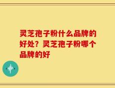 灵芝孢子粉什么品牌的好处？灵芝孢子粉哪个品牌的好