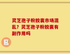 灵芝孢子粉胶囊市场混乱？灵芝孢子粉胶囊有副作用吗