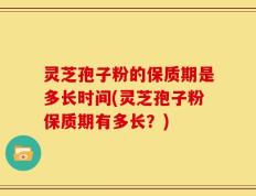 灵芝孢子粉的保质期是多长时间(灵芝孢子粉保质期有多长？)