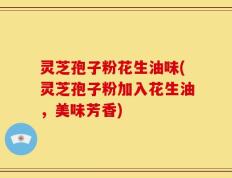 灵芝孢子粉花生油味(灵芝孢子粉加入花生油，美味芳香)