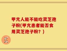 甲亢人能不能吃灵芝孢子粉(甲亢患者能否食用灵芝孢子粉？)