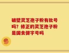 破壁灵芝孢子粉有批号吗？修正的灵芝孢子粉是国食健字号吗