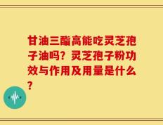 甘油三酯高能吃灵芝孢子油吗？灵芝孢子粉功效与作用及用量是什么？