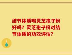 结节体质喝灵芝孢子粉好吗？灵芝孢子粉对结节体质的功效评估？