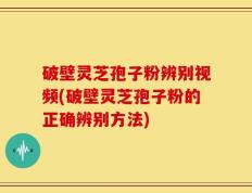 破壁灵芝孢子粉辨别视频(破壁灵芝孢子粉的正确辨别方法)