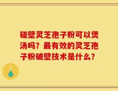 碰壁灵芝孢子粉可以煲汤吗？最有效的灵芝孢子粉破壁技术是什么？