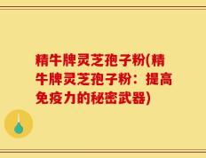 精牛牌灵芝孢子粉(精牛牌灵芝孢子粉：提高免疫力的秘密武器)