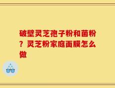 破壁灵芝孢子粉和菌粉？灵芝粉家庭面膜怎么做