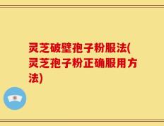 灵芝破壁孢子粉服法(灵芝孢子粉正确服用方法)