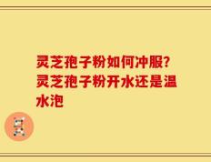 灵芝孢子粉如何冲服？灵芝孢子粉开水还是温水泡