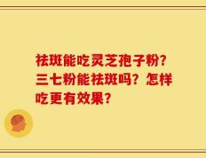 祛斑能吃灵芝孢子粉？三七粉能祛斑吗？怎样吃更有效果？