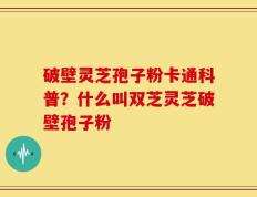 破壁灵芝孢子粉卡通科普？什么叫双芝灵芝破壁孢子粉