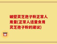 破壁灵芝孢子粉正常人用量(正常人适量食用灵芝孢子粉的建议)