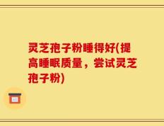 灵芝孢子粉睡得好(提高睡眠质量，尝试灵芝孢子粉)