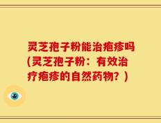 灵芝孢子粉能治疱疹吗(灵芝孢子粉：有效治疗疱疹的自然药物？)