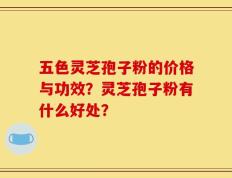 五色灵芝孢子粉的价格与功效？灵芝孢子粉有什么好处？