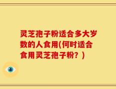 灵芝孢子粉适合多大岁数的人食用(何时适合食用灵芝孢子粉？)