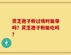 灵芝孢子粉过境时能带吗？灵芝孢子粉能吃吗？