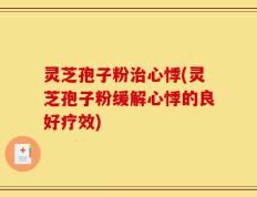灵芝孢子粉治心悸(灵芝孢子粉缓解心悸的良好疗效)