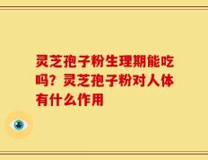 灵芝孢子粉生理期能吃吗？灵芝孢子粉对人体有什么作用