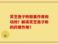 灵芝孢子粉胶囊作用和功效？解读灵芝孢子粉的药理作用？