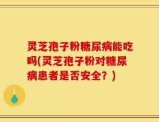 灵芝孢子粉糖尿病能吃吗(灵芝孢子粉对糖尿病患者是否安全？)