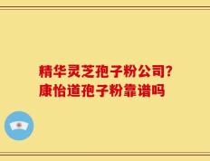 精华灵芝孢子粉公司？康怡道孢子粉靠谱吗