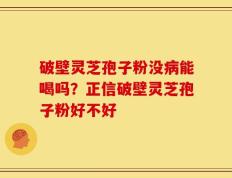 破壁灵芝孢子粉没病能喝吗？正信破壁灵芝孢子粉好不好