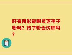 肝有阴影能喝灵芝孢子粉吗？孢子粉会伤肝吗？