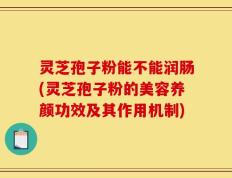 灵芝孢子粉能不能润肠(灵芝孢子粉的美容养颜功效及其作用机制)