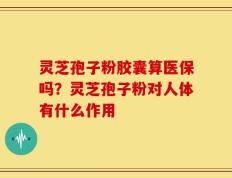 灵芝孢子粉胶囊算医保吗？灵芝孢子粉对人体有什么作用