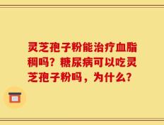 灵芝孢子粉能治疗血脂稠吗？糖尿病可以吃灵芝孢子粉吗，为什么？