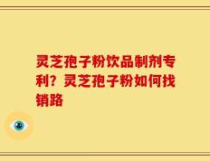 灵芝孢子粉饮品制剂专利？灵芝孢子粉如何找销路