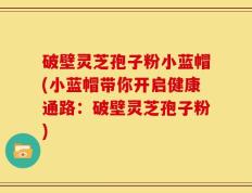破壁灵芝孢子粉小蓝帽(小蓝帽带你开启健康通路：破壁灵芝孢子粉)