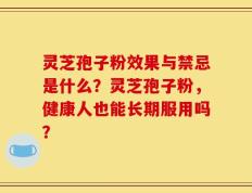 灵芝孢子粉效果与禁忌是什么？灵芝孢子粉，健康人也能长期服用吗？