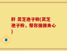 肝 灵芝孢子粉(灵芝孢子粉，帮你强健身心)