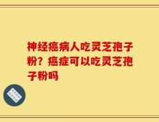 神经癌病人吃灵芝孢子粉？癌症可以吃灵芝孢子粉吗