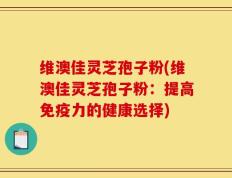 维澳佳灵芝孢子粉(维澳佳灵芝孢子粉：提高免疫力的健康选择)