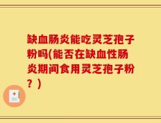 缺血肠炎能吃灵芝孢子粉吗(能否在缺血性肠炎期间食用灵芝孢子粉？)