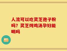 人流可以吃灵芝孢子粉吗？灵芝炖鸡汤孕妇能喝吗
