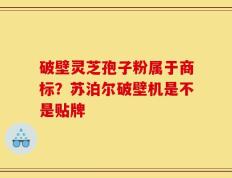 破壁灵芝孢子粉属于商标？苏泊尔破壁机是不是贴牌