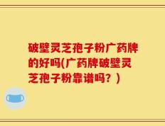 破壁灵芝孢子粉广药牌的好吗(广药牌破壁灵芝孢子粉靠谱吗？)